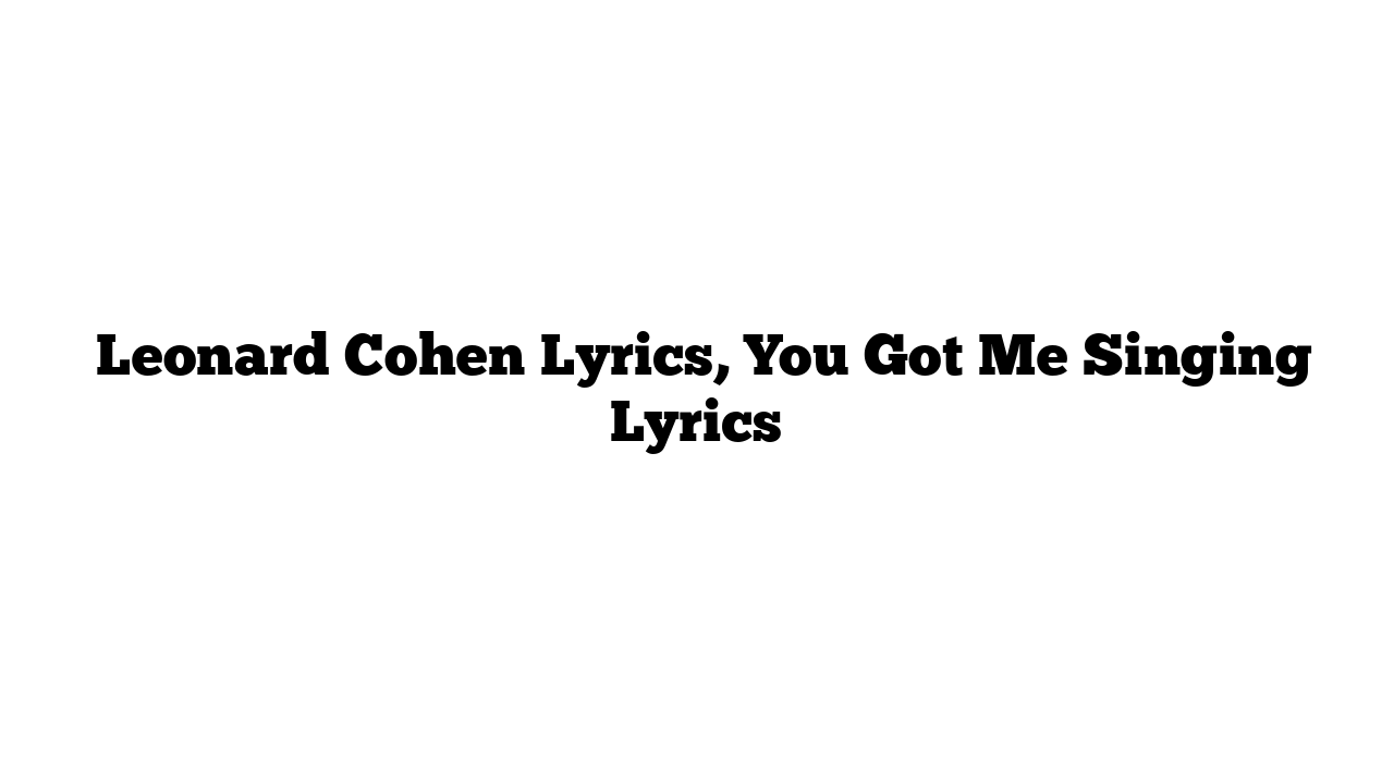  Leonard Cohen Lyrics, You Got Me Singing Lyrics